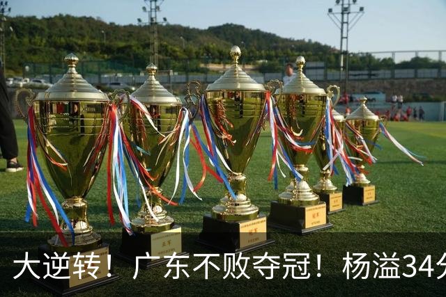 大逆转！广东不败夺冠！杨溢34分9助8板，和徐杰明轩组顶配后场