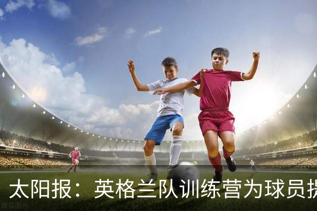 太阳报：英格兰队训练营为球员提供特色冰沙，以球员名字命名