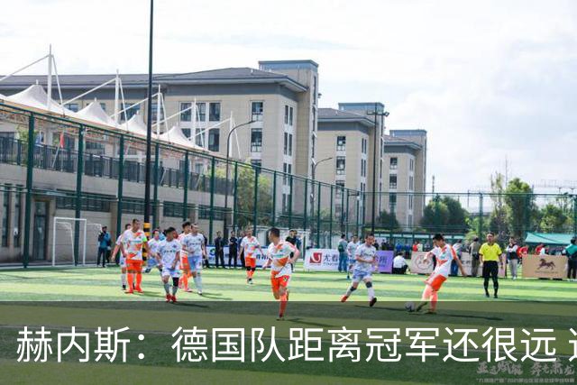 赫内斯：德国队距离冠军还很远 逆转很精彩而且纳帅换人很出色